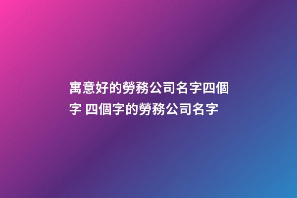 寓意好的勞務公司名字四個字 四個字的勞務公司名字